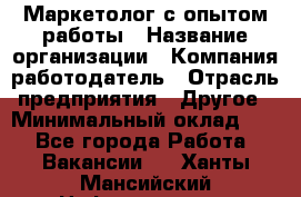 Маркетолог с опытом работы › Название организации ­ Компания-работодатель › Отрасль предприятия ­ Другое › Минимальный оклад ­ 1 - Все города Работа » Вакансии   . Ханты-Мансийский,Нефтеюганск г.